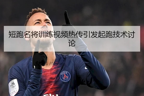 短跑名将训练视频热传引发起跑技术讨论